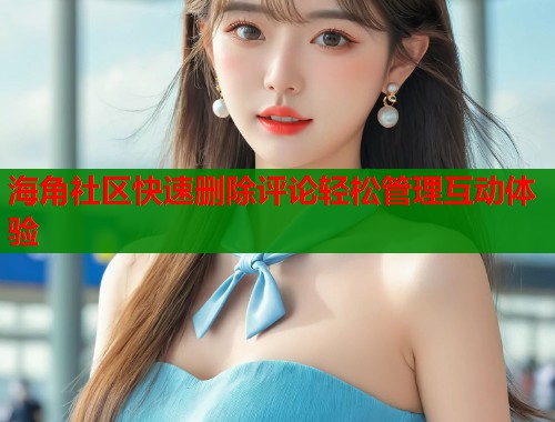 海角社区快速删除评论轻松管理互动体验