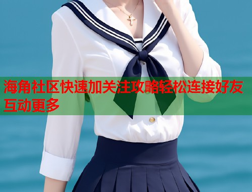 海角社区快速加关注攻略轻松连接好友互动更多