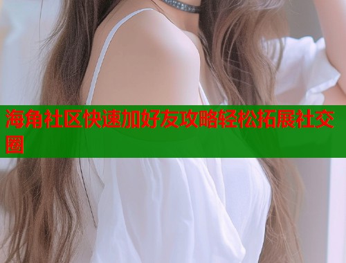 海角社区快速加好友攻略轻松拓展社交圈