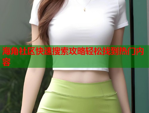 海角社区快速搜索攻略轻松找到热门内容