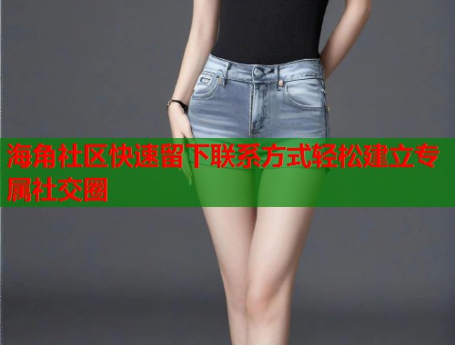 海角社区快速留下联系方式轻松建立专属社交圈