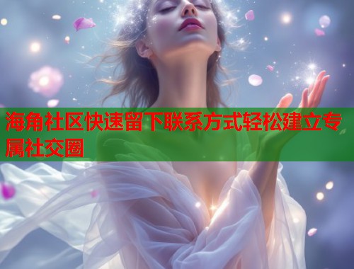 海角社区快速留下联系方式轻松建立专属社交圈