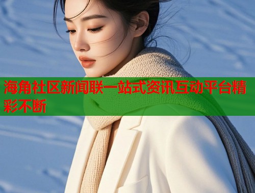 海角社区新闻联一站式资讯互动平台精彩不断