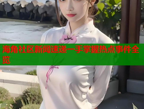 海角社区新闻速递一手掌握热点事件全览