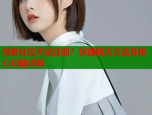 海角社区无法注册？快速解决方法及核心功能详解