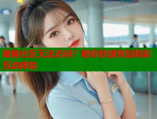 海角社区无法访问？教你快速恢复精彩互动体验