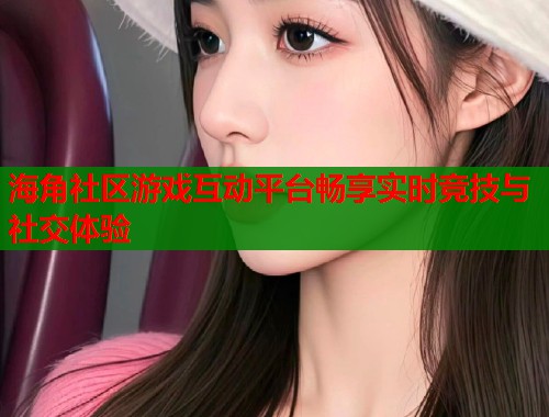 海角社区游戏互动平台畅享实时竞技与社交体验