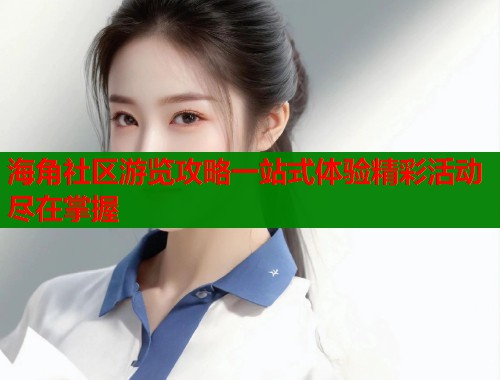 海角社区游览攻略一站式体验精彩活动尽在掌握