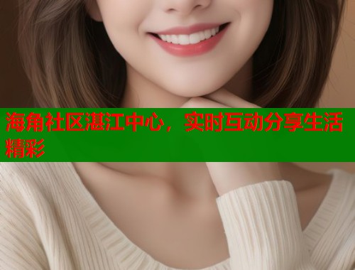 海角社区湛江中心，实时互动分享生活精彩