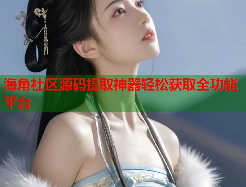 海角社区源码提取神器轻松获取全功能平台