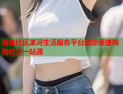 海角社区漯河生活服务平台助您便捷购物社交一站通