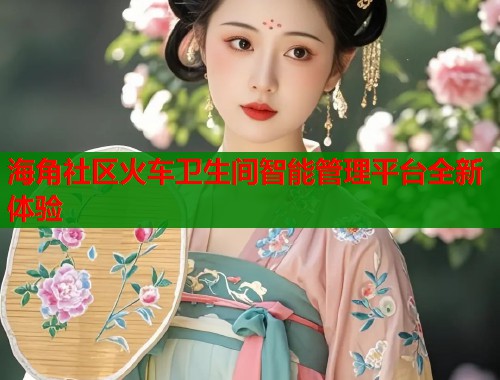 海角社区火车卫生间智能管理平台全新体验