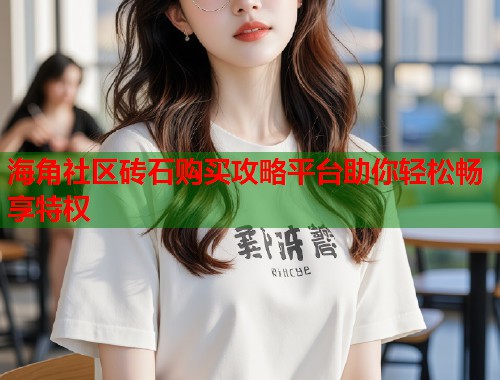 海角社区砖石购买攻略平台助你轻松畅享特权