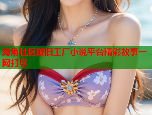 海角社区破旧工厂小说平台精彩故事一网打尽