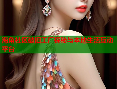 海角社区破旧工厂探秘与本地生活互动平台