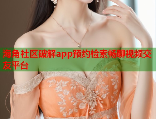 海角社区破解app预约检索畅聊视频交友平台