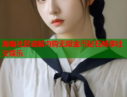 海角社区破解内购无限金币钻石畅享社交娱乐