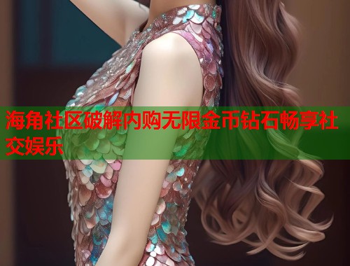 海角社区破解内购无限金币钻石畅享社交娱乐