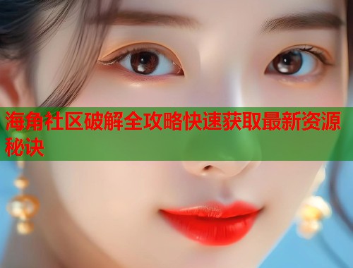 海角社区破解全攻略快速获取最新资源秘诀