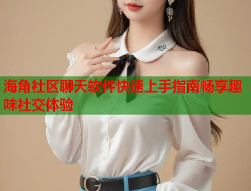 海角社区聊天软件快速上手指南畅享趣味社交体验