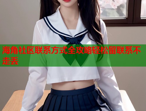 海角社区联系方式全攻略轻松留联系不走丢