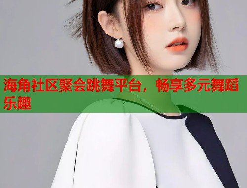 海角社区聚会跳舞平台，畅享多元舞蹈乐趣