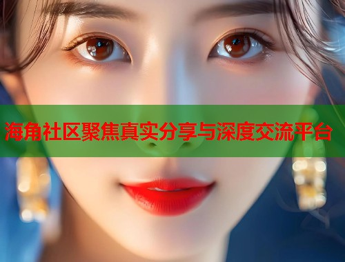 海角社区聚焦真实分享与深度交流平台