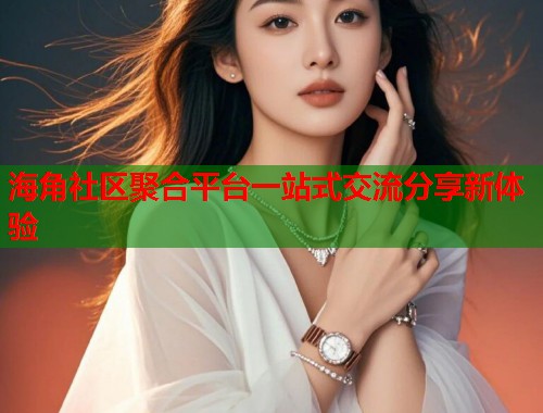 海角社区聚合平台一站式交流分享新体验