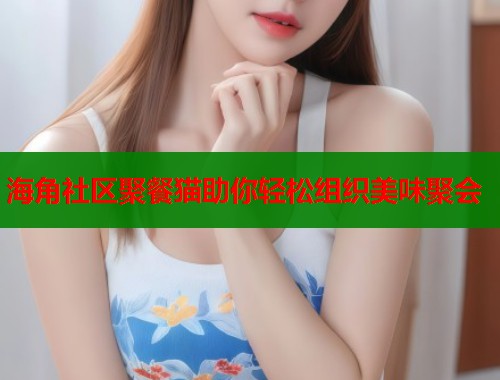 海角社区聚餐猫助你轻松组织美味聚会