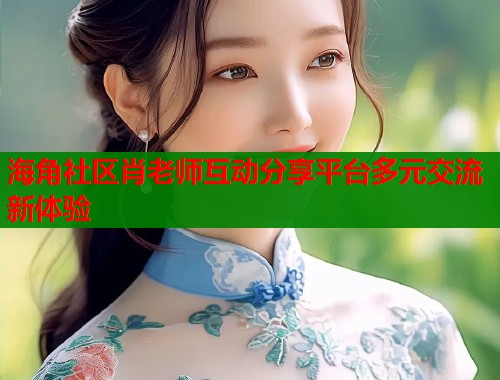 海角社区肖老师互动分享平台多元交流新体验