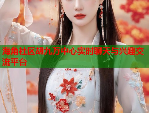 海角社区胡九万中心实时聊天与兴趣交流平台