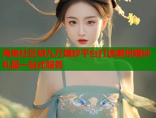 海角社区胡九万婚纱平台打造潮州婚纱礼服一站式服务