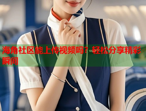 海角社区能上传视频吗？轻松分享精彩瞬间