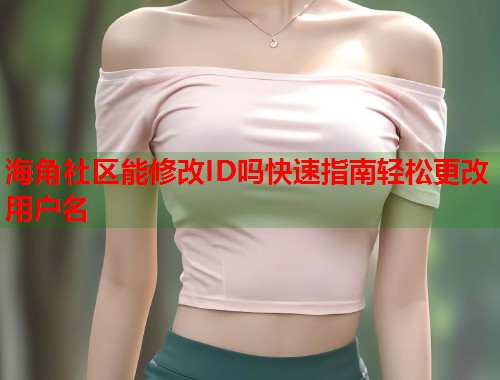海角社区能修改ID吗快速指南轻松更改用户名