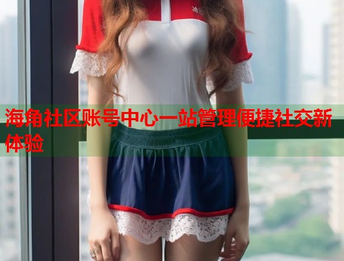 海角社区账号中心一站管理便捷社交新体验