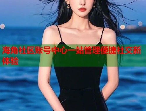 海角社区账号中心一站管理便捷社交新体验