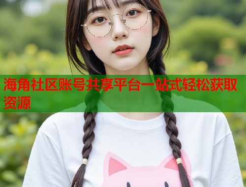 海角社区账号共享平台一站式轻松获取资源