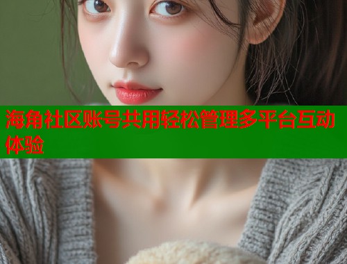 海角社区账号共用轻松管理多平台互动体验