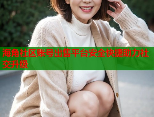 海角社区账号出售平台安全快捷助力社交升级
