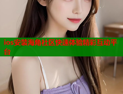 ios安装海角社区快速体验精彩互动平台