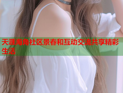 天涯海角社区景春和互动交流共享精彩生活