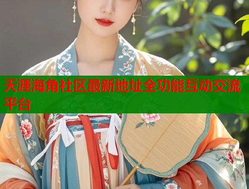 天涯海角社区最新地址全功能互动交流平台