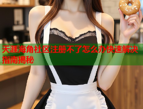 天涯海角社区注册不了怎么办快速解决指南揭秘