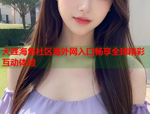天涯海角社区海外网入口畅享全球精彩互动体验