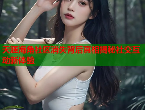 天涯海角社区消失背后真相揭秘社交互动新体验