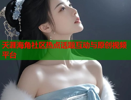 天涯海角社区热点话题互动与原创视频平台