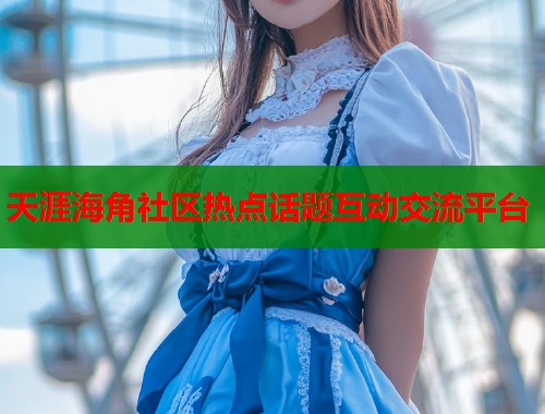 天涯海角社区热点话题互动交流平台