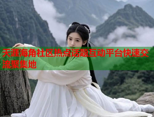 天涯海角社区热点话题互动平台快速交流聚集地