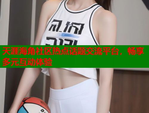 天涯海角社区热点话题交流平台，畅享多元互动体验