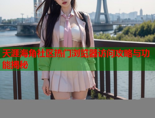 天涯海角社区热门浏览器访问攻略与功能揭秘